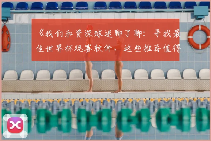 《我们和资深球迷聊了聊:寻找最佳世界杯观赛软件,这些推荐值得收藏》