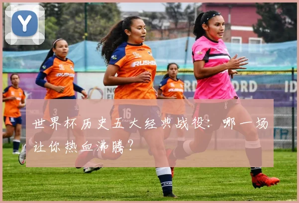 世界杯历史五大经典战役：哪一场让你热血沸腾？