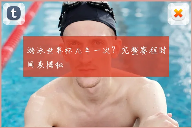 游泳世界杯几年一次？完整赛程时间表揭秘
