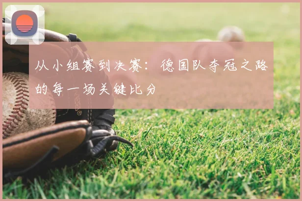 从小组赛到决赛：德国队夺冠之路的每一场关键比分