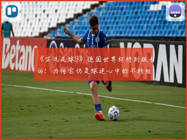 《实况足球9》德国世界杯特别版专访：为何它仍是球迷心中的不朽经典？