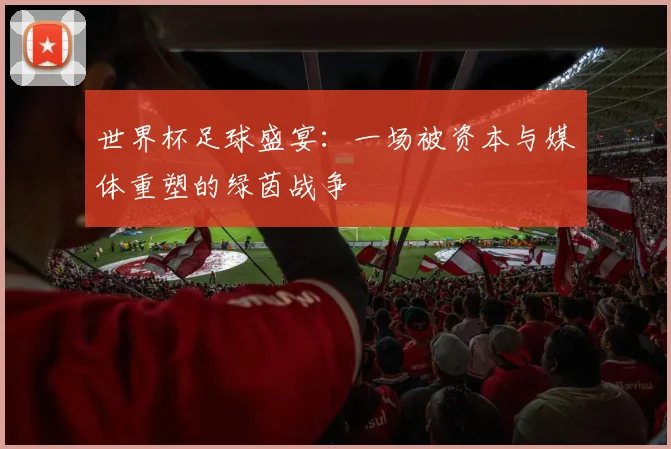 世界杯足球盛宴：一场被资本与媒体重塑的绿茵战争