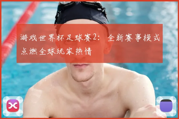 游戏世界杯足球赛2：全新赛事模式点燃全球玩家热情