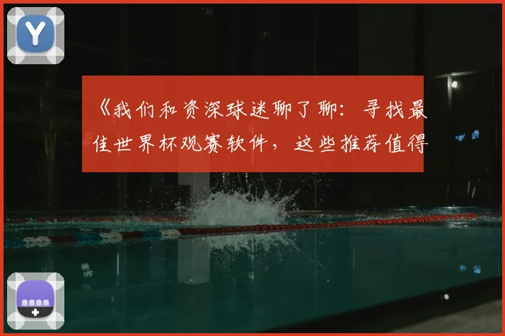 《我们和资深球迷聊了聊:寻找最佳世界杯观赛软件,这些推荐值得收藏》