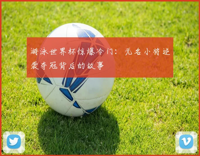 游泳世界杯惊爆冷门：无名小将逆袭夺冠背后的故事