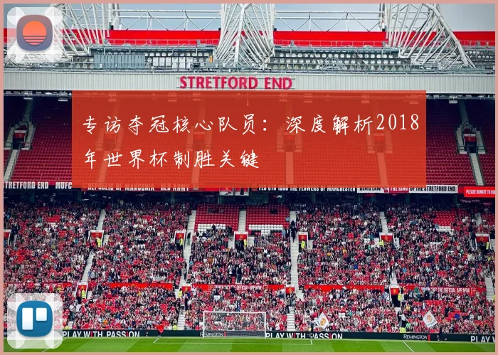 专访夺冠核心队员:深度解析2018年世界杯制胜关键