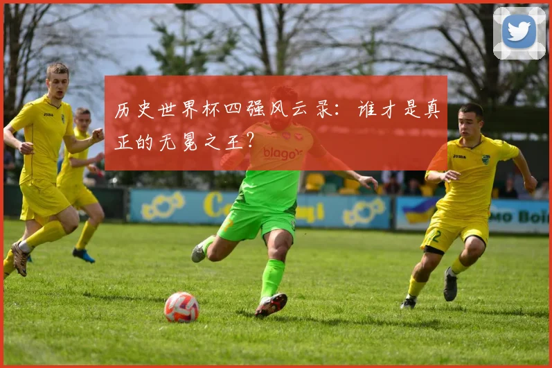 历史世界杯四强风云录：谁才是真正的无冕之王？