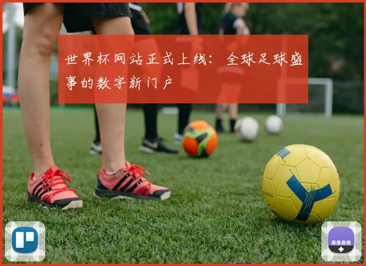 世界杯网站正式上线：全球足球盛事的数字新门户