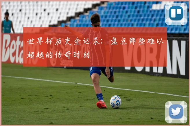 世界杯历史全记录：盘点那些难以超越的传奇时刻