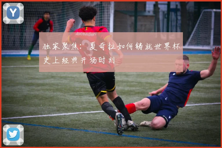 独家聚焦：夏奇拉如何铸就世界杯史上经典开场时刻