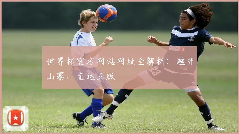 世界杯官方网站网址全解析：避开山寨，直达正版