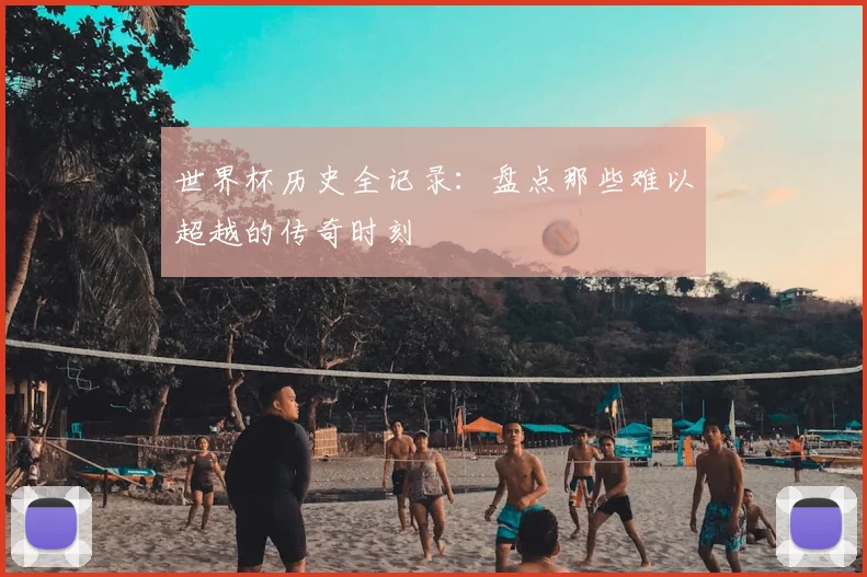 世界杯历史全记录：盘点那些难以超越的传奇时刻