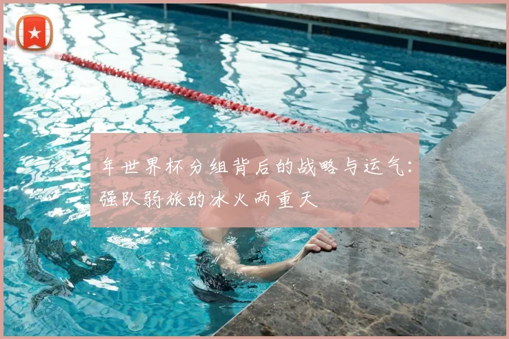 年世界杯分组背后的战略与运气：强队弱旅的冰火两重天