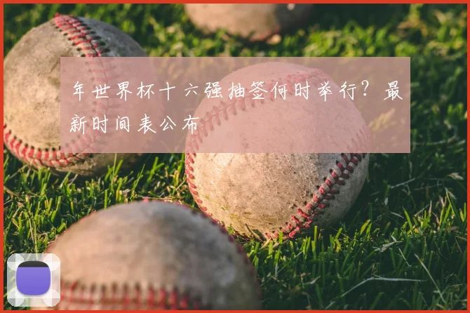 年世界杯十六强抽签何时举行？最新时间表公布