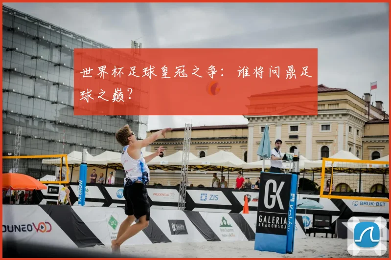 世界杯足球皇冠之争：谁将问鼎足球之巅？