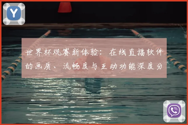 世界杯观赛新体验：在线直播软件的画质、流畅度与互动功能深度分析