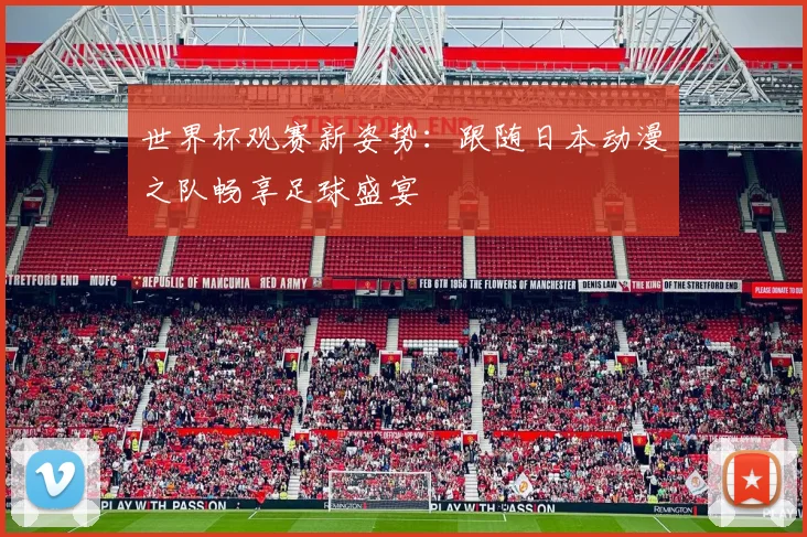 世界杯观赛新姿势：跟随日本动漫之队畅享足球盛宴