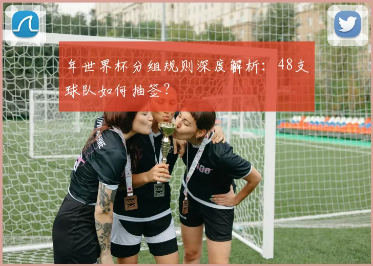 年世界杯分组规则深度解析：48支球队如何抽签？