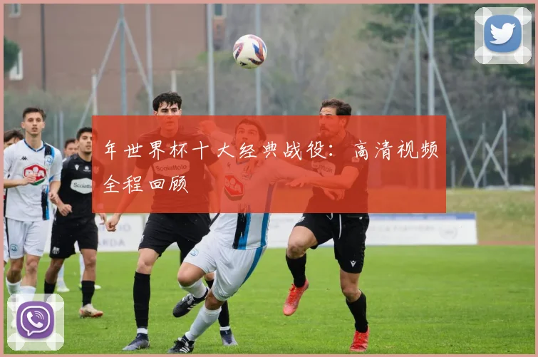 年世界杯十大经典战役：高清视频全程回顾