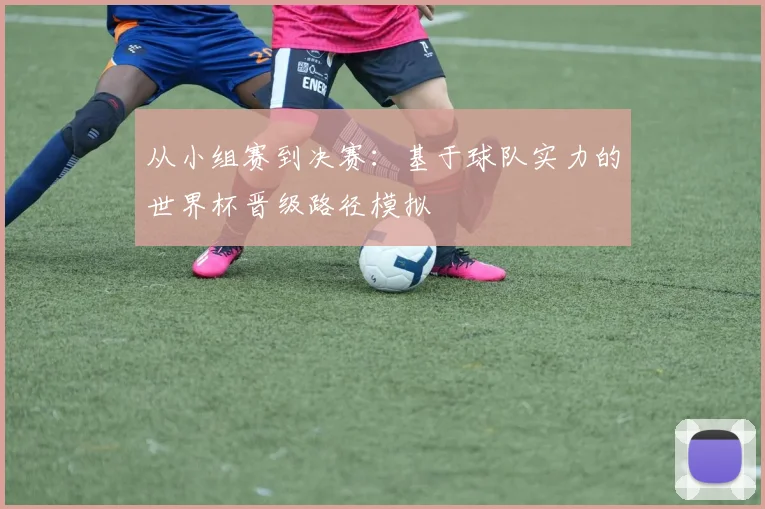 从小组赛到决赛：基于球队实力的世界杯晋级路径模拟