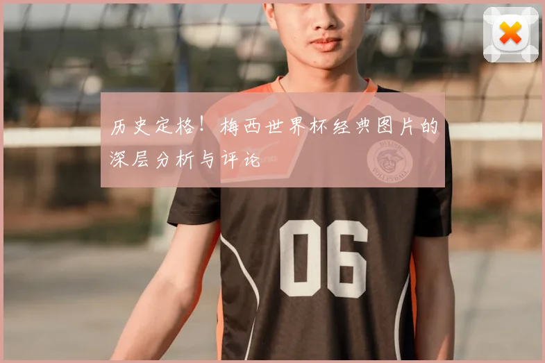 历史定格！梅西世界杯经典图片的深层分析与评论