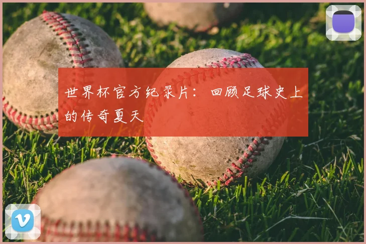 世界杯官方纪录片：回顾足球史上的传奇夏天