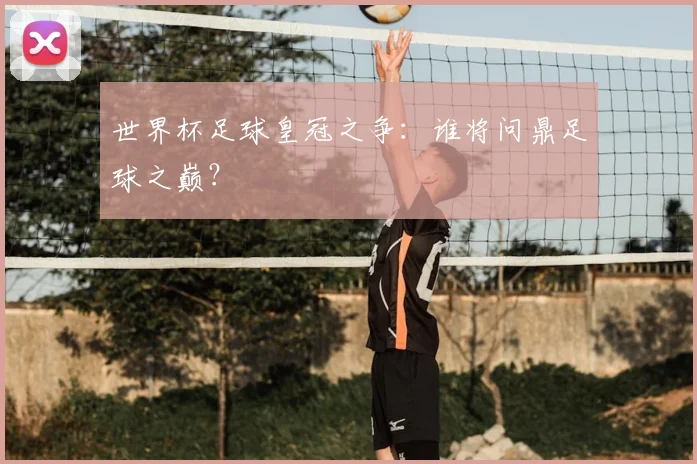 世界杯足球皇冠之争：谁将问鼎足球之巅？
