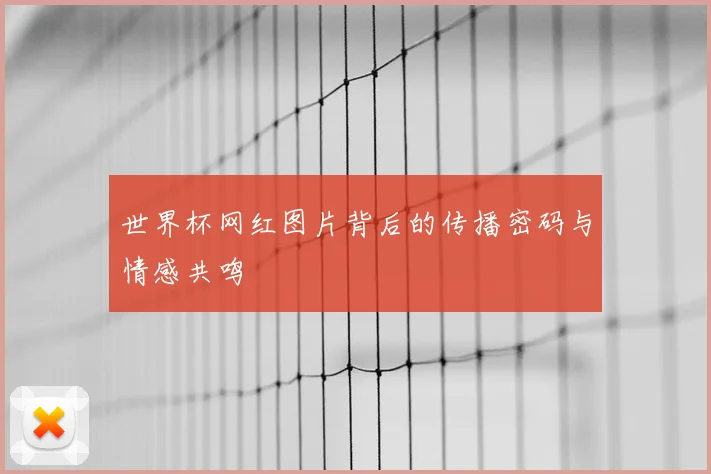 世界杯网红图片背后的传播密码与情感共鸣
