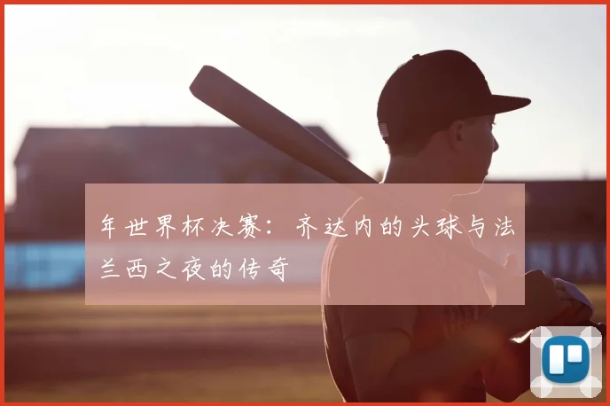 年世界杯决赛：齐达内的头球与法兰西之夜的传奇