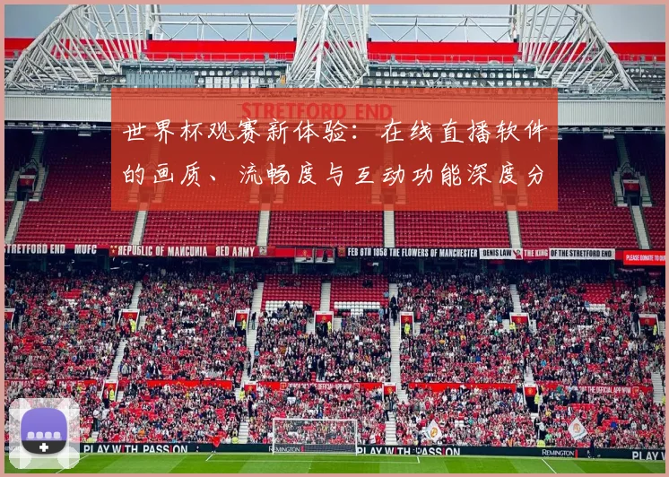 世界杯观赛新体验：在线直播软件的画质、流畅度与互动功能深度分析