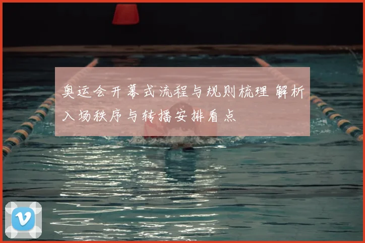 奥运会开幕式流程与规则梳理 解析入场秩序与转播安排看点