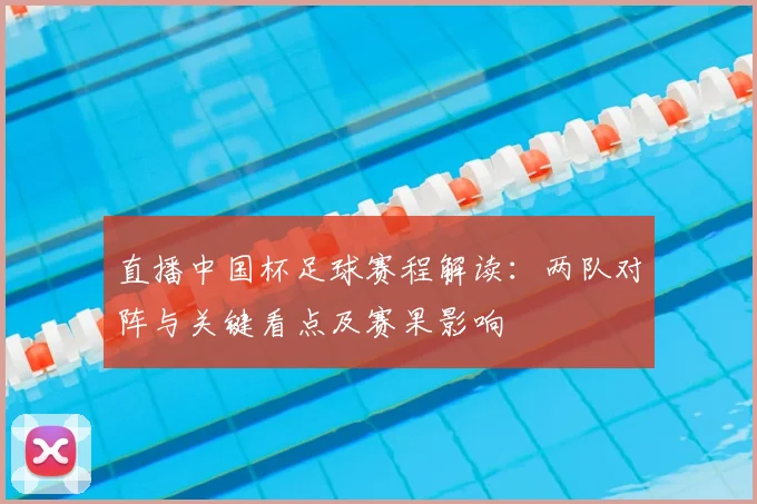 直播中国杯足球赛程解读：两队对阵与关键看点及赛果影响
