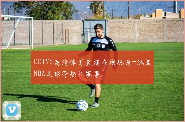 CCTV5高清体育直播在线观看-涵盖NBA足球等热门赛事