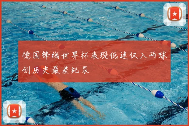 德国锋线世界杯表现低迷仅入两球创历史最差纪录