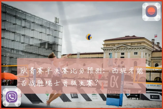 欧青赛半决赛比分预测：西班牙能否战胜瑞士晋级决赛？