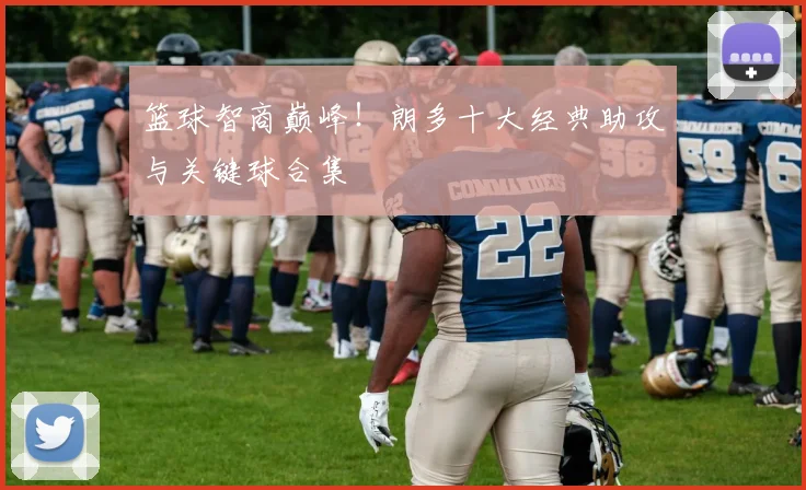 篮球智商巅峰！朗多十大经典助攻与关键球合集