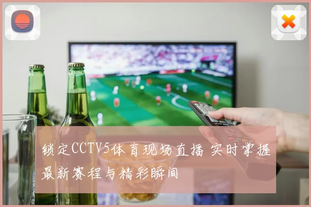锁定CCTV5体育现场直播 实时掌握最新赛程与精彩瞬间
