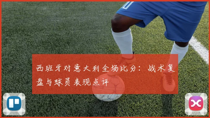西班牙对意大利全场比分：战术复盘与球员表现点评
