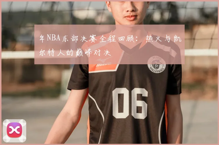 年NBA东部决赛全程回顾：热火与凯尔特人的巅峰对决