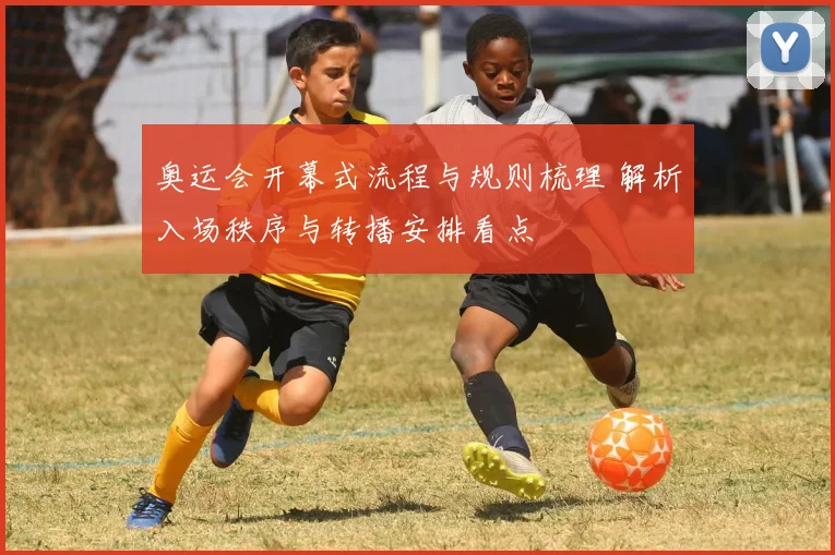 奥运会开幕式流程与规则梳理 解析入场秩序与转播安排看点