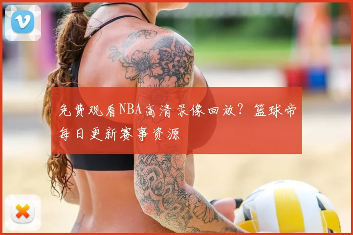 免费观看NBA高清录像回放？篮球帝每日更新赛事资源