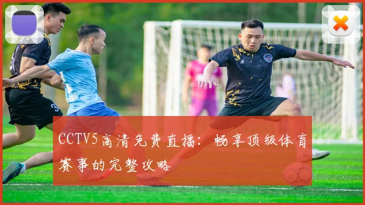 CCTV5高清免费直播：畅享顶级体育赛事的完整攻略