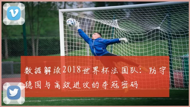 数据解读2018世界杯法国队:防守稳固与高效进攻的夺冠密码