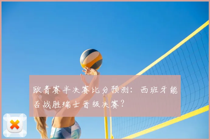 欧青赛半决赛比分预测：西班牙能否战胜瑞士晋级决赛？