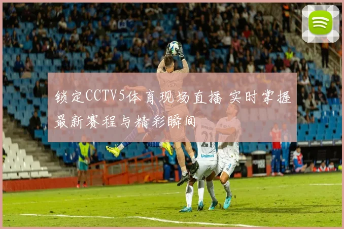 锁定CCTV5体育现场直播 实时掌握最新赛程与精彩瞬间