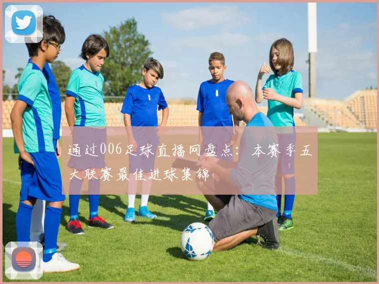 通过006足球直播网盘点：本赛季五大联赛最佳进球集锦