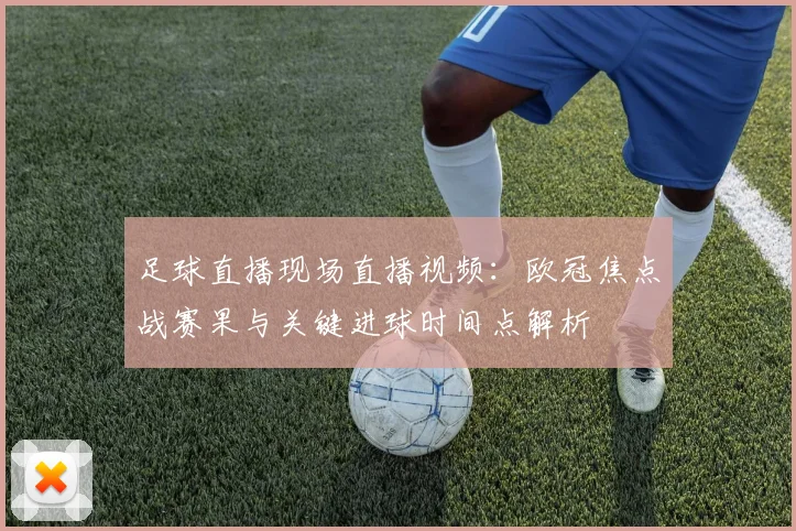 足球直播现场直播视频:欧冠焦点战赛果与关键进球时间点解析