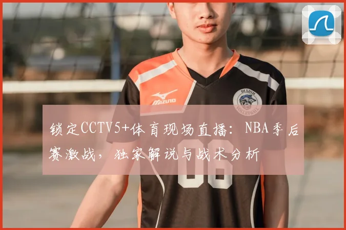 锁定CCTV5+体育现场直播：NBA季后赛激战，独家解说与战术分析