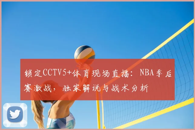 锁定CCTV5+体育现场直播：NBA季后赛激战，独家解说与战术分析