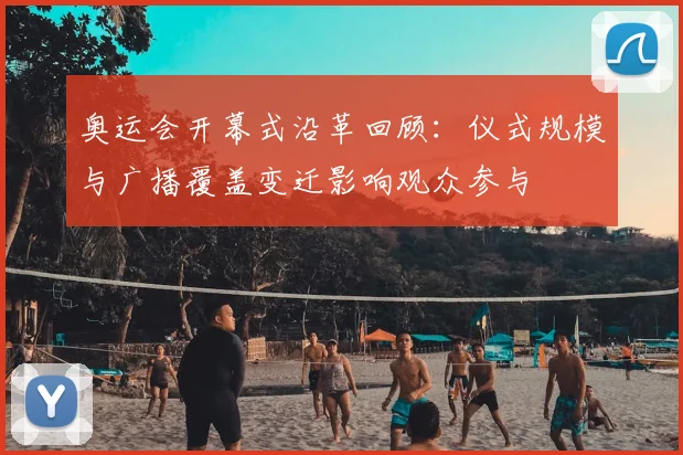 奥运会开幕式沿革回顾：仪式规模与广播覆盖变迁影响观众参与